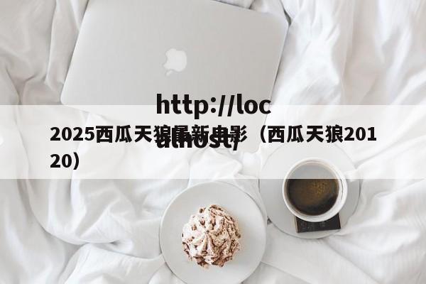 2025西瓜天狼最新电影（西瓜天狼20120）