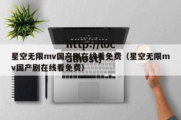 星空无限mv国产剧在线看免费（星空无限mv国产剧在线看免费）
