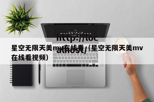 星空无限天美mv在线看（星空无限天美mv在线看视频）