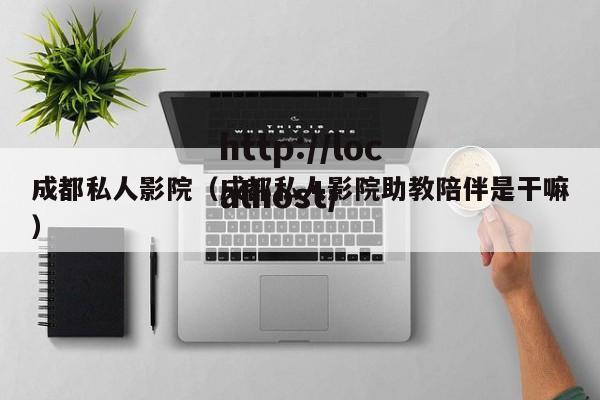 成都私人影院（成都私人影院助教陪伴是干嘛）