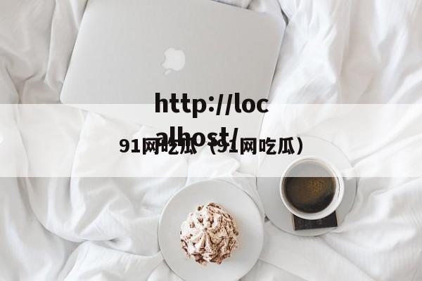 91网吃瓜（91网吃瓜）